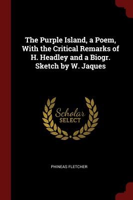 The Purple Island, a Poem, with the Critical Remarks of H. Headley and a Biogr. Sketch by W. Jaques