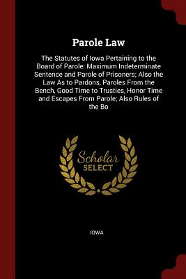 Parole Law: The Statutes of Iowa Pertaining to the Board of Parole: Maximum Indeterminate Sentence and Parole of Prisoners; Also t