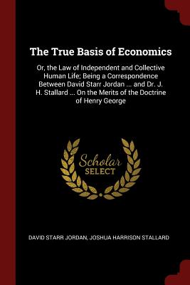 The True Basis of Economics: Or, the Law of Independent and Collective Human Life; Being a Correspondence Between David Starr Jordan ... and Dr. J.