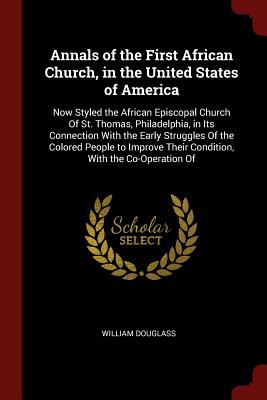Annals of the First African Church, in the United States of America: Now Styled the African Episcopal Church of St. Thomas, Philadelphia, in Its Conne