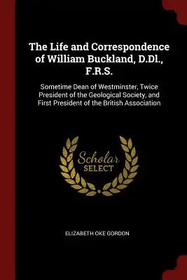 The Life and Correspondence of William Buckland, D.DL., F.R.S.: Sometime Dean of Westminster, Twice President of the Geological Society, and First Pre