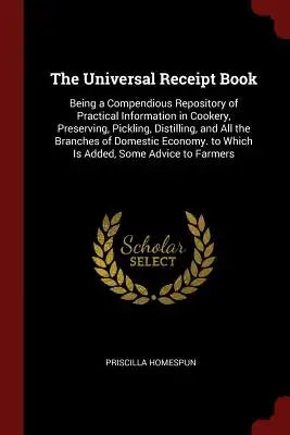 The Universal Receipt Book: Being a Compendious Repository of Practical Information in Cookery, Preserving, Pickling, Distilling, and All the Bran