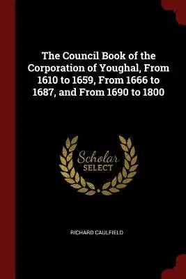 The Council Book of the Corporation of Youghal, from 1610 to 1659, from 1666 to 1687, and from 1690 to 1800