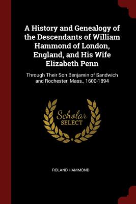 A History and Genealogy of the Descendants of William Hammond of London, England, and His Wife Elizabeth Penn: Through Their Son Benjamin of Sandwich