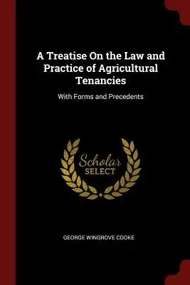 A Treatise on the Law and Practice of Agricultural Tenancies: With Forms and Precedents