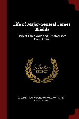 Life of Major-General James Shields: Hero of Three Wars and Senator from Three States