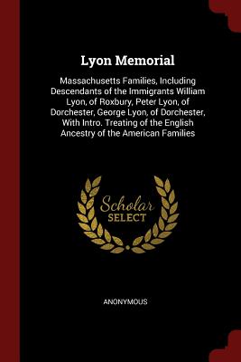 Lyon Memorial: Massachusetts Families, Including Descendants of the Immigrants William Lyon, of Roxbury, Peter Lyon, of Dorchester, G
