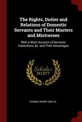 The Rights, Duties and Relations of Domestic Servants and Their Masters and Mistresses: With a Short Account of Servants' Institutions, &c. and Their