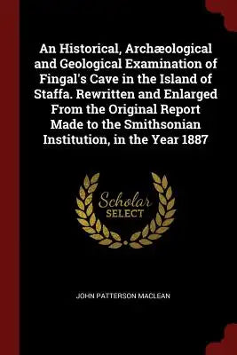 An Historical, Archæological and Geological Examination of Fingal's Cave in the Island of Staffa. Rewritten and Enlarged from the Original Report Made