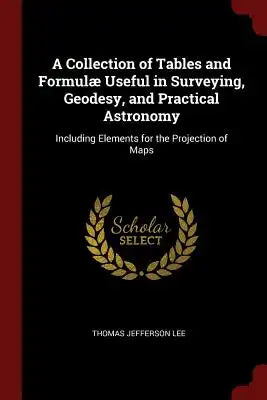 A Collection of Tables and Formulæ Useful in Surveying, Geodesy, and Practical Astronomy: Including Elements for the Projection of Maps