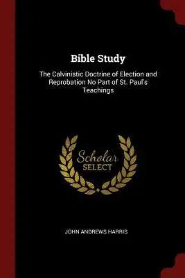 Bible Study: The Calvinistic Doctrine of Election and Reprobation No Part of St. Paul's Teachings