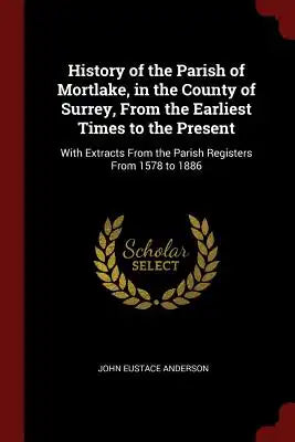 History of the Parish of Mortlake, in the County of Surrey, from the Earliest Times to the Present: With Extracts from the Parish Registers from 1578