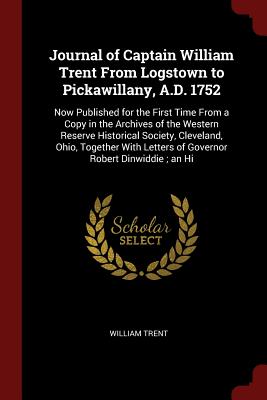 Journal of Captain William Trent from Logstown to Pickawillany, A.D. 1752: Now Published for the First Time from a Copy in the Archives of the Western