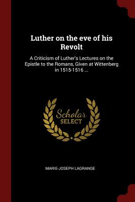 Luther on the Eve of His Revolt: A Criticism of Luther's Lectures on the Epistle to the Romans, Given at Wittenberg in 1515-1516 ...