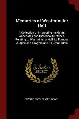Memories of Westminster Hall: A Collection of Interesting Incidents, Anecdotes and Historical Sketches, Relating to Westminister Hall, Its Famous Ju