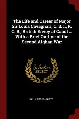 The Life and Career of Major Sir Louis Cavagnari, C. S. I., K. C. B., British Envoy at Cabul ... with a Brief Outline of the Second Afghan War