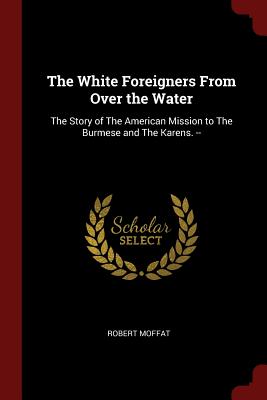 The White Foreigners from Over the Water: The Story of the American Mission to the Burmese and the Karens. --