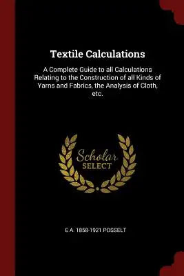 Textile Calculations: A Complete Guide to All Calculations Relating to the Construction of All Kinds of Yarns and Fabrics, the Analysis of C