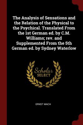 The Analysis of Sensations and the Relation of the Physical to the Psychical. Translated From the 1st German ed. by C.M. Williams; rev. and Supplement