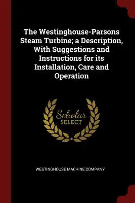 The Westinghouse-Parsons Steam Turbine; A Description, with Suggestions and Instructions for Its Installation, Care and Operation