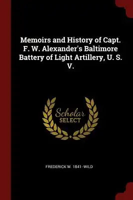 Memoirs and History of Capt. F. W. Alexander's Baltimore Battery of Light Artillery, U. S. V.