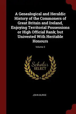 A Genealogical and Heraldic History of the Commoners of Great Britain and Ireland, Enjoying Territorial Possessions or High Official Rank; but Univest