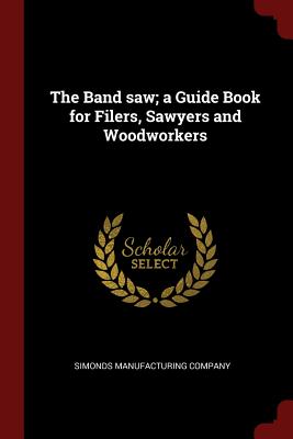 The Band Saw; A Guide Book for Filers, Sawyers and Woodworkers