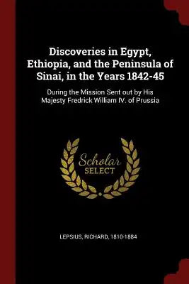 Discoveries in Egypt, Ethiopia, and the Peninsula of Sinai, in the Years 1842-45: During the Mission Sent Out by His Majesty Fredrick William IV. of P