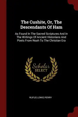 The Cushite, Or, The Descendants Of Ham: As Found In The Sacred Scriptures And In The Writings Of Ancient Historians And Poets From Noah To The Christ