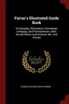 Farrar's Illustrated Guide Book: To Rangeley, Richardson, Kennebago, Umbagog, And Parmachenee Lakes, Dixville Notch, And Andover, Me., And Vicinity