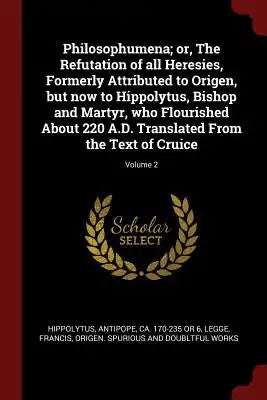Philosophumena; or, The Refutation of all Heresies, Formerly Attributed to Origen, but now to Hippolytus, Bishop and Martyr, who Flourished About 220