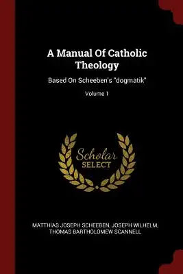 A Manual Of Catholic Theology: Based On Scheeben's dogmatik; Volume 1