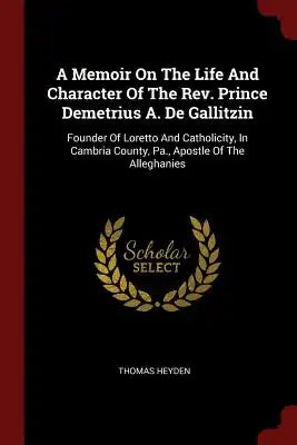 A Memoir On The Life And Character Of The Rev. Prince Demetrius A. De Gallitzin: Founder Of Loretto And Catholicity, In Cambria County, Pa., Apostle O