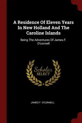 A Residence Of Eleven Years In New Holland And The Caroline Islands: Being The Adventures Of James F. O'connell