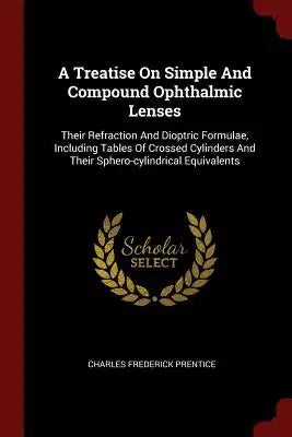 A Treatise On Simple And Compound Ophthalmic Lenses: Their Refraction And Dioptric Formulae, Including Tables Of Crossed Cylinders And Their Sphero-cy