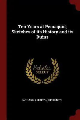 Ten Years at Pemaquid; Sketches of its History and its Ruins