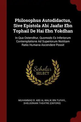 Philosophus Autodidactus, Sive Epistola Abi Jaafar Ebn Tophail De Hai Ebn Yokdhan: In Qua Ostenditur, Quomodo Ex Inferiorum Contemplatione Ad Superior
