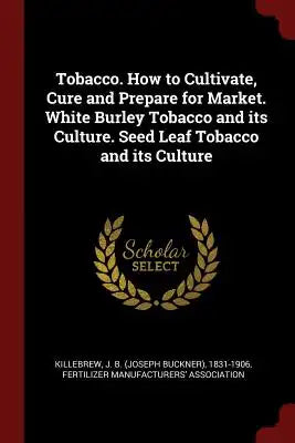 Tobacco. How to Cultivate, Cure and Prepare for Market. White Burley Tobacco and its Culture. Seed Leaf Tobacco and its Culture