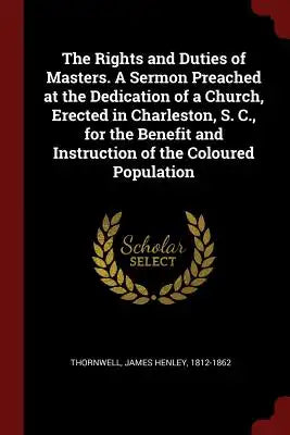 The Rights and Duties of Masters. a Sermon Preached at the Dedication of a Church, Erected in Charleston, S. C., for the Benefit and Instruction of th