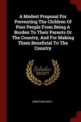 A Modest Proposal For Preventing The Children Of Poor People From Being A Burden To Their Parents Or The Country, And For Making Them Beneficial To Th