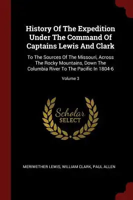 History of the Expedition Under the Command of Captains Lewis and Clark: To the Sources of the Missouri, Across the Rocky Mountains, Down the Columbia