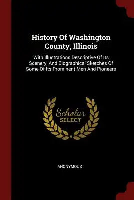 History Of Washington County, Illinois: With Illustrations Descriptive Of Its Scenery, And Biographical Sketches Of Some Of Its Prominent Men And Pion
