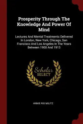 Prosperity Through The Knowledge And Power Of Mind: Lectures And Mental Treatments Delivered In London, New York, Chicago, San Francisco And Los Angel