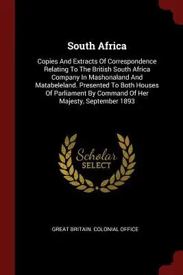 South Africa: Copies and Extracts of Correspondence Relating to the British South Africa Company in Mashonaland and Matabeleland. Pr