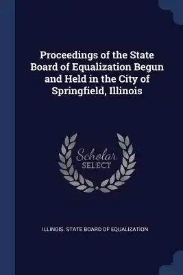 Proceedings of the State Board of Equalization Begun and Held in the City of Springfield, Illinois