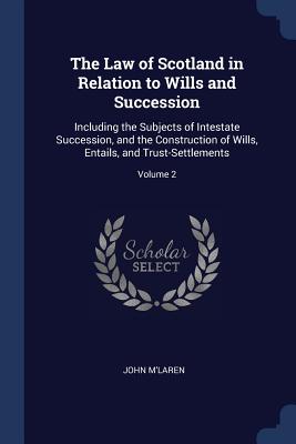 The Law of Scotland in Relation to Wills and Succession: Including the Subjects of Intestate Succession, and the Construction of Wills, Entails, and T