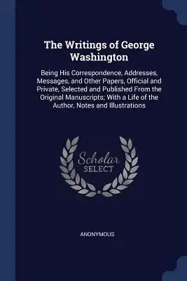 The Writings of George Washington: Being His Correspondence, Addresses, Messages, and Other Papers, Official and Private, Selected and Published From