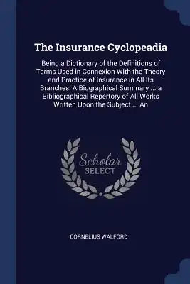 The Insurance Cyclopeadia: Being a Dictionary of the Definitions of Terms Used in Connexion With the Theory and Practice of Insurance in All Its