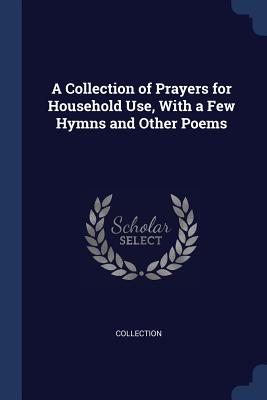 A Collection of Prayers for Household Use, With a Few Hymns and Other Poems