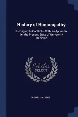 History of Homoeopathy: Its Origin; Its Conflicts. With an Appendix On the Present State of University Medicine